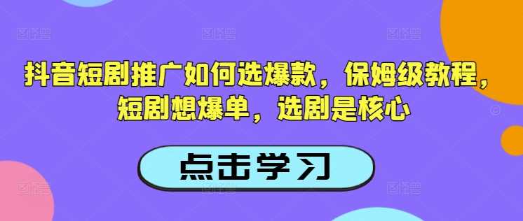 抖音短剧推广如何选爆款，保姆级教程，短剧想爆单，选剧是核心-巴七创客网