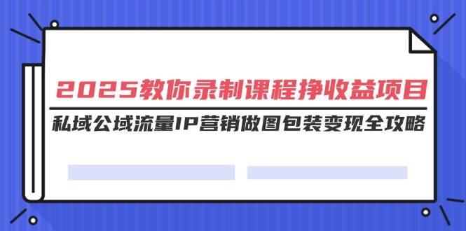 （14486期）2025教你录制课程挣收益项目，私域公域流量IP营销做图包装变现全攻略-巴七创客网