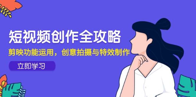 短视频创作全攻略，剪映功能运用，创意拍摄与特效制作-巴七创客网