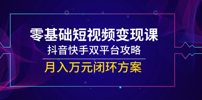 零基础短视频变现课，抖音快手双平台攻略，月入万元闭环方案-巴七创客网