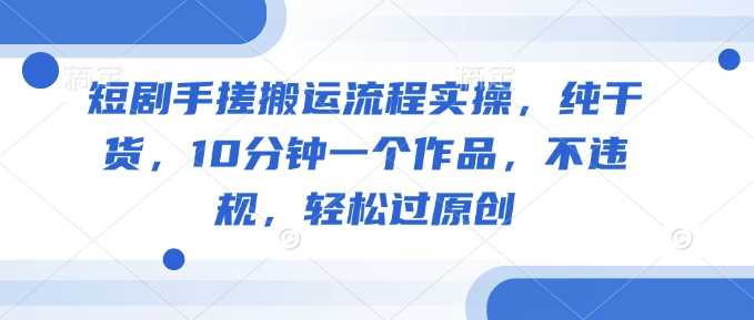 短剧手搓搬运流程实操，纯干货，10分钟一个作品，不违规，轻松过原创-巴七创客网