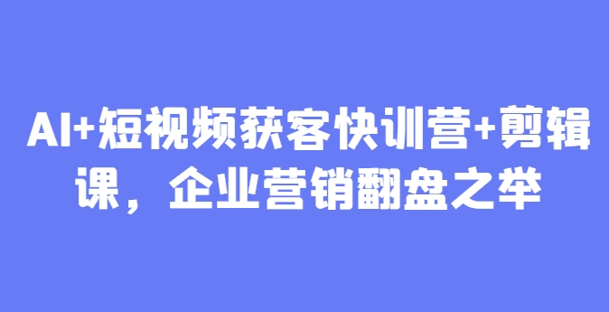 AI+短视频获客快训营+剪辑课，企业营销翻盘之举-巴七创客网