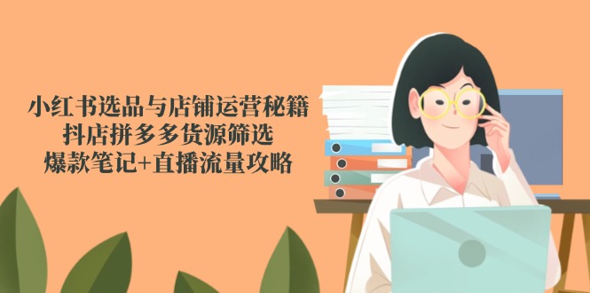 小红书选品与店铺运营秘籍，抖店拼多多货源筛选，爆款笔记+直播流量攻略-巴七创客网
