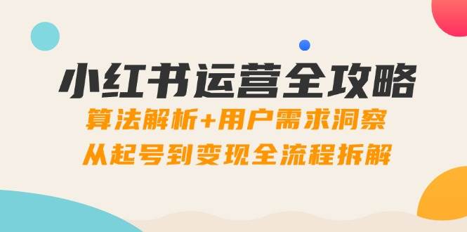 （14725期）小红书运营全攻略：算法解析+用户需求洞察，从起号到变现全流程拆解-巴七创客网