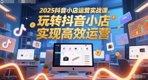 2025抖音小店运营实战课，玩转抖音小店，实现高效运营-巴七创客网