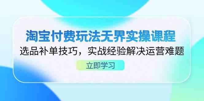 淘宝付费玩法无界实操课程，选品补单技巧，实战经验解决运营难题-巴七创客网