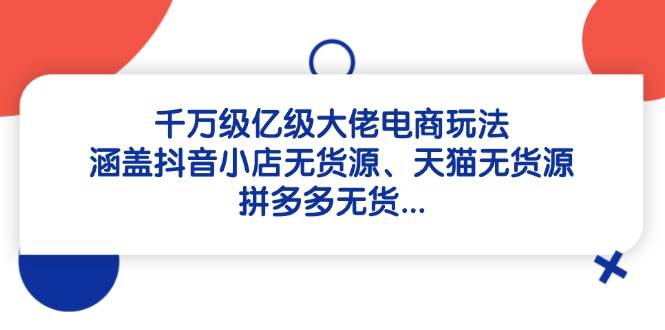 （14643期）千万级亿级大佬电商玩法：涵盖抖音小店无货源、天猫无货源、拼多多无货…-巴七创客网