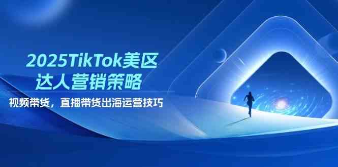 2025TikTok美区达人营销策略，视频带货，直播带货，出海运营技巧-巴七创客网