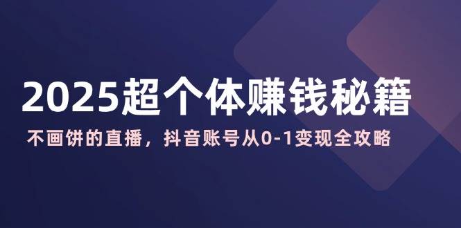 （14497期）2025超个体赚钱秘籍：不画饼的直播，抖音账号从0-1变现全攻略-巴七创客网