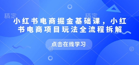 小红书电商掘金课，小红书电商项目玩法全流程拆解(更新5月)-巴七创客网