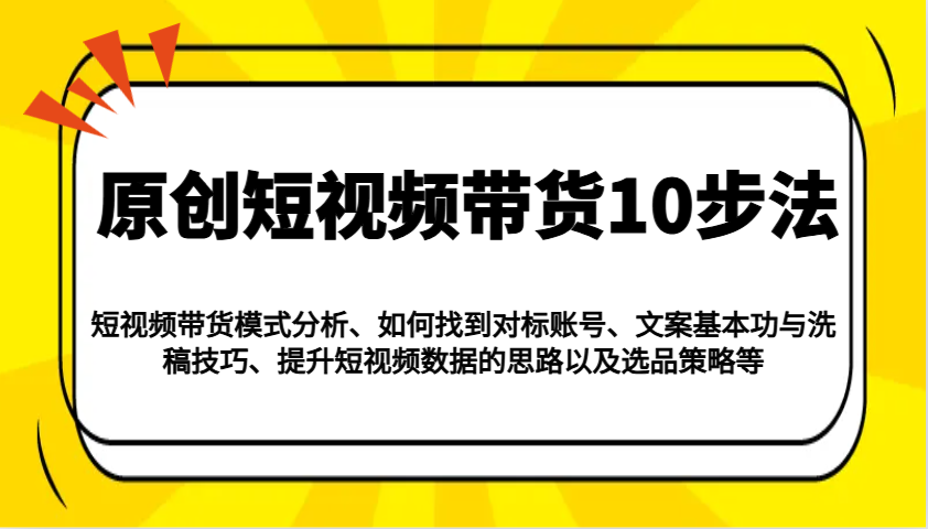 原创短视频带货10步法：模式分析/对标账号/文案与洗稿/提升数据/以及选品策略等-巴七创客网