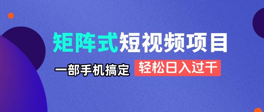 （14475期）矩阵式短视频项目揭秘，一部手机搞定，轻松日入过千-巴七创客网