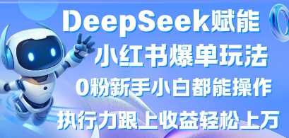 DeepSeek赋能小红书爆单玩法0粉新手小白都能操作，执行力跟上收益轻松上W，懒人勿做-巴七创客网