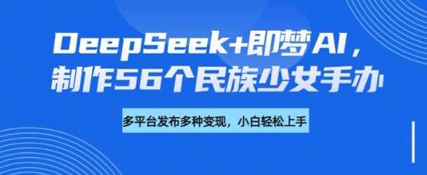 DeepSeek+即梦AI，制作56个民族少女手办，附详细教程+变现方向-巴七创客网
