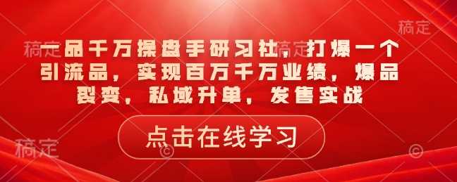 一品千万操盘手研习社，打爆一个引流品，实现百万千万业绩，爆品裂变，私域升单，发售实战-巴七创客网