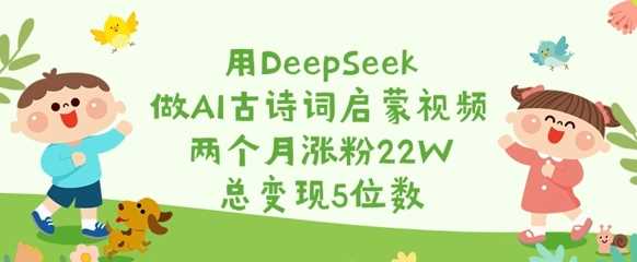 用DeepSeek做AI古诗词启蒙视频，两个月涨粉22W，总变现5位数-巴七创客网