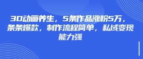 3D动画养生，5条作品涨粉5万，条条爆款，制作流程简单，私域变现能力强-巴七创客网