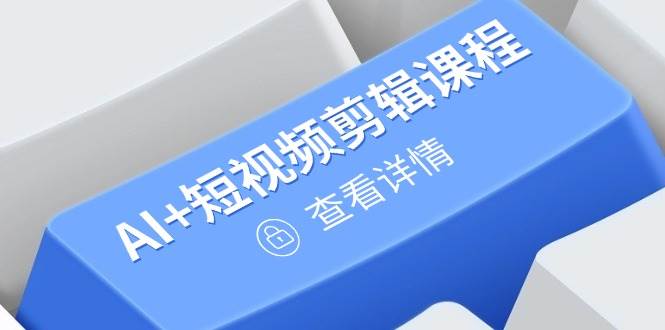 （14562期）从入门到精通，AI+短视频剪辑课程，掌握账号运营直播技巧，打造爆款-巴七创客网