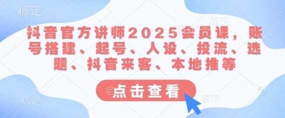 抖音官方讲师2025会员课，账号搭建、起号、人设、投流、选题、抖音来客、本地推等-巴七创客网