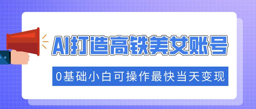 （14149期）抓住流量密码快速涨粉，AI打造高铁美女账号，0基础小白可操作最快当天变现-巴七创客网