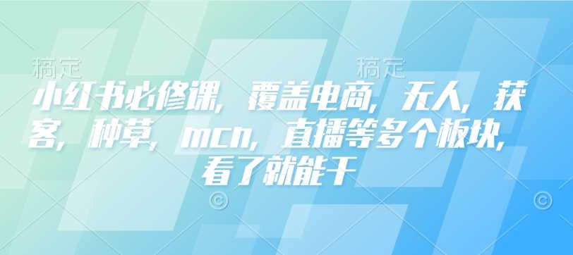 小红书必修课，覆盖电商，无人，获客，种草，mcn，直播等多个板块，看了就能干-巴七创客网
