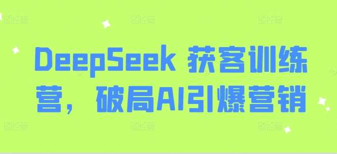 DeepSeek 获客训练营，破局AI引爆营销-巴七创客网