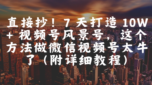 直接抄！7 天打造 10W + 视频号风景号，这个方法做微信视频号太牛了(附详细教程)-巴七创客网