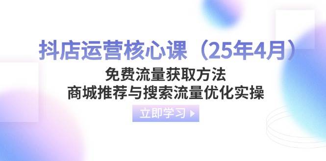（14267期）抖店运营核心课（25年4月）免费流量获取方法，商城推荐与搜索流量优化实操-巴七创客网