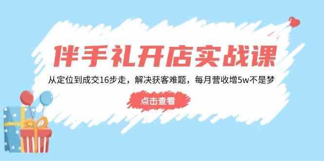 伴手礼开店实战课：从定位到成交16步走，解决获客难题，每月营收增5w+-巴七创客网