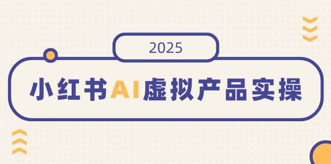 （14514期）小红书AI虚拟产品实操，开店、发布、提高销量，细节决定成败，月入5位数-巴七创客网