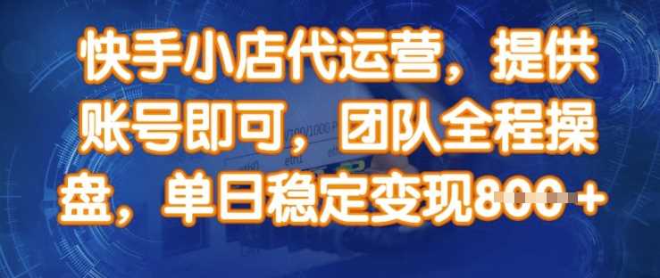 快手小店代运营，提供账号即可，团队全程操盘，单日稳定变现8张【揭秘】-巴七创客网