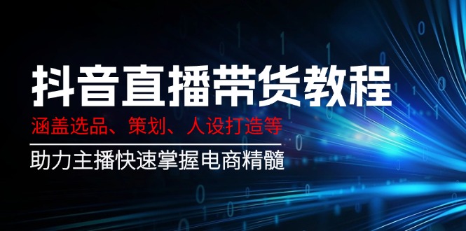 （14345期）抖音直播带货教程：涵盖选品、策划、人设打造等,助力主播快速掌握电商精髓-巴七创客网