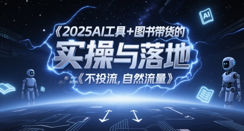 2025AI工具+图书带货的实操与落地，图文起号带货全攻略，不投流，自然流量-巴七创客网