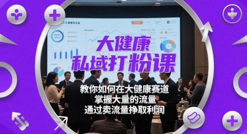 大健康私域打粉课，教你如何在大健康赛道，掌握大量的流量，通过卖流量挣取利润-巴七创客网
