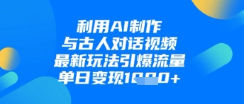 利用AI制作与古人对话的视频，最新玩法引爆流量，单日变现1k-巴七创客网
