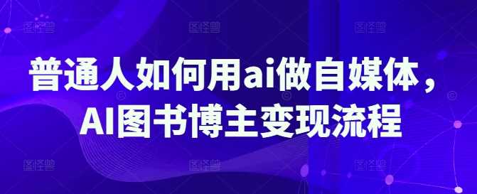 普通人如何用ai做自媒体，AI图书博主变现流程-巴七创客网