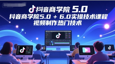 抖音商学院5.0+6.0实操技术课程，视频制作热门技术-巴七创客网