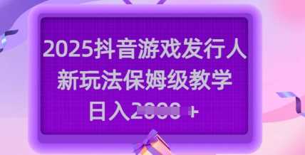 2025抖音游戏发行人新玩法，保姆级教学，日入多张-巴七创客网