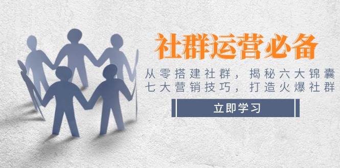 社群运营必备！从零搭建社群，揭秘六大锦囊、七大营销技巧，打造火爆社群-巴七创客网