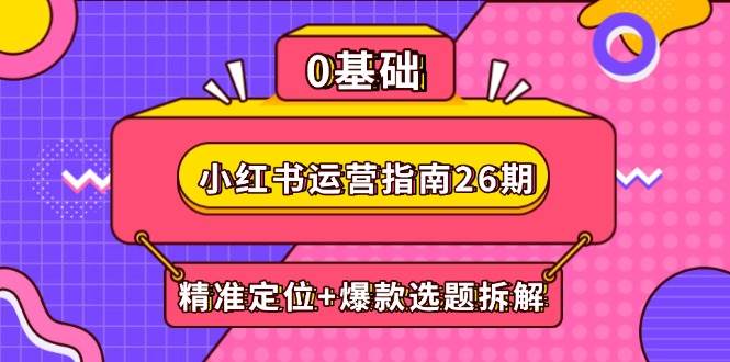 小红书运营指南26期：精准定位+爆款选题拆解,DeepSeek辅助创作与电商变现-巴七创客网