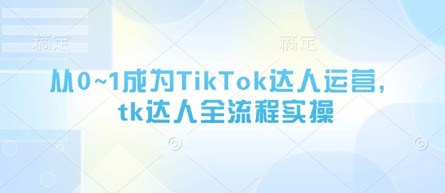 从0~1成为TikTok达人运营，tk达人全流程实操-巴七创客网
