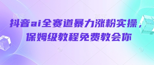 抖音ai全赛道暴力涨粉实操，保姆级教程免费教会你-巴七创客网