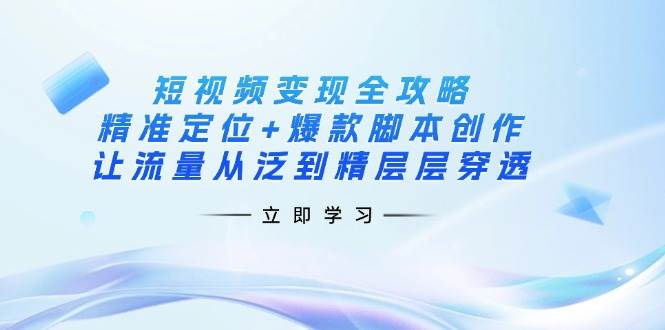 短视频变现全攻略：精准定位+爆款脚本创作，让流量从泛到精层层穿透-巴七创客网