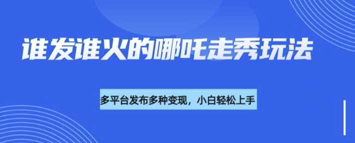 利用deepseek制作谁发谁火的哪吒2人物走秀视频，多平台发布多种变现-巴七创客网