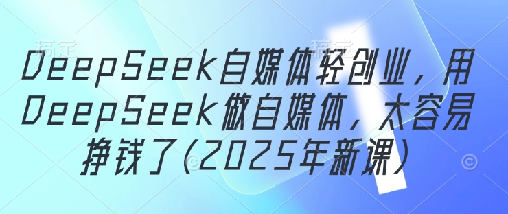 DeepSeek自媒体轻创业，用DeepSeek做自媒体，太容易挣钱了(2025年新课)-巴七创客网