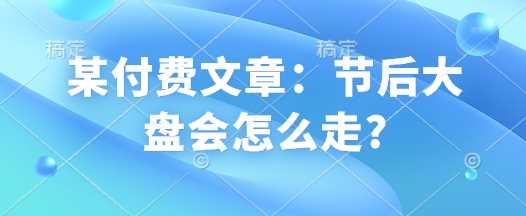 某付费文章：节后大盘会怎么走?-巴七创客网