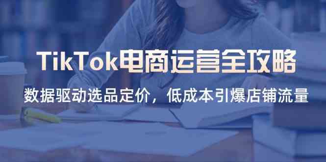 TikTok电商运营全攻略，数据驱动选品定价，低成本引爆店铺流量-巴七创客网