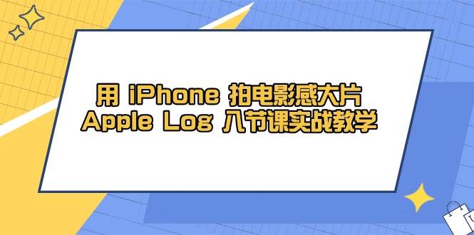 用iPhone拍电影感大片，Apple Log 8节课实战教学（课件+素材）-巴七创客网