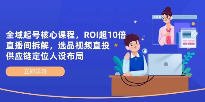 （14445期）全域起号核心课程，ROI超10倍直播间拆解，选品直投，供应链定位人设布局-巴七创客网