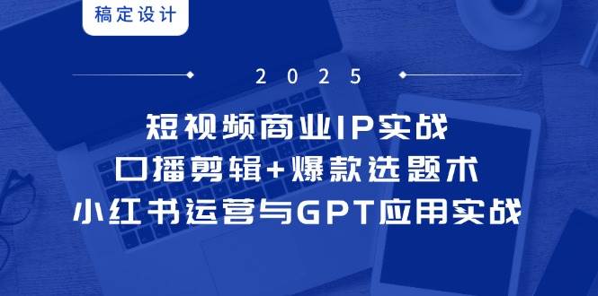 短视频商业IP实战6期：口播剪辑+爆款选题术，小红书运营与GPT应用实战-巴七创客网
